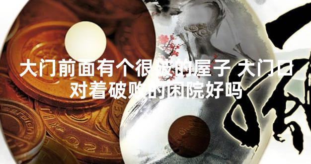 大门前面有个很破的屋子 大门口对着破败的闲院好吗